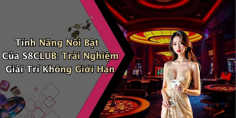 Tính Năng Nổi Bật Của S8CLUB: Trải Nghiệm Giải Trí Không Giới Hạn