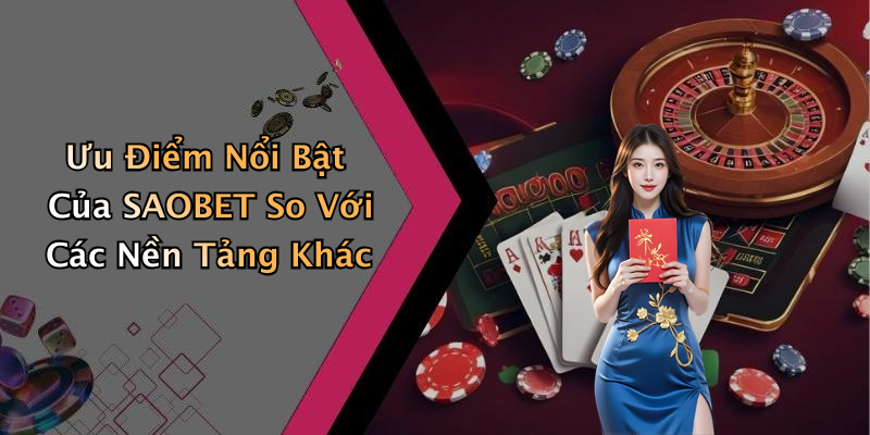 Ưu Điểm Nổi Bật Của SAOBET So Với Các Nền Tảng Khác
