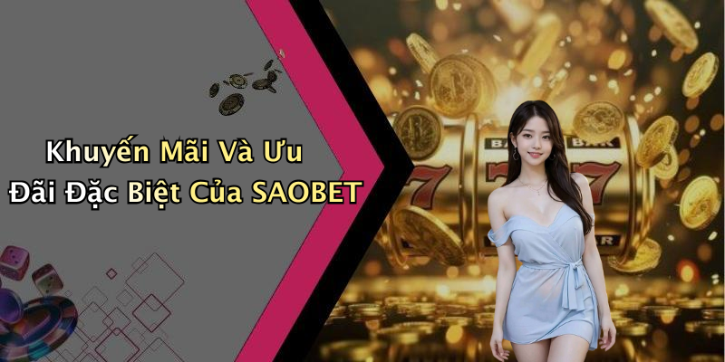 Khuyến Mãi Và Ưu Đãi Đặc Biệt Của SAOBET