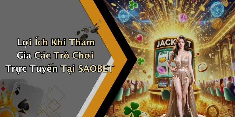 Lợi Ích Khi Tham Gia Các Trò Chơi Trực Tuyến Tại SAOBET