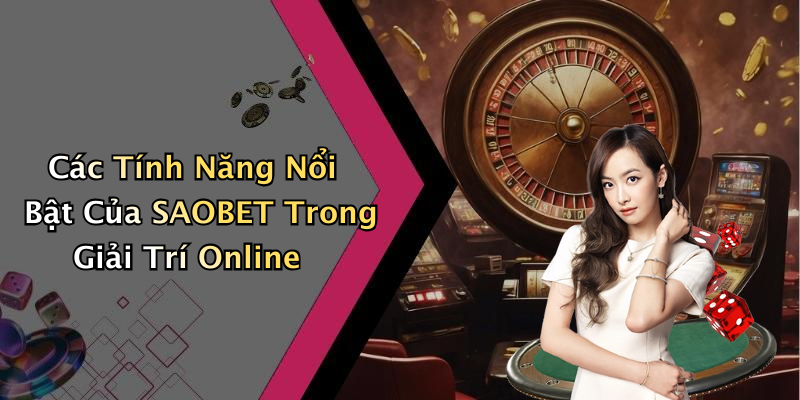 Các Tính Năng Nổi Bật Của SAOBET Trong Giải Trí Online