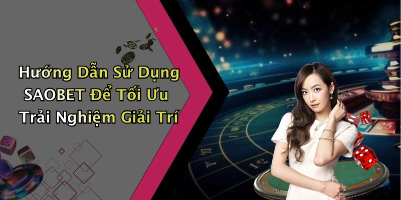 Hướng Dẫn Sử Dụng SAOBET Để Tối Ưu Trải Nghiệm Giải Trí