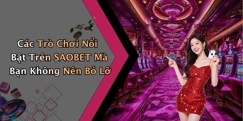 Các Trò Chơi Nổi Bật Trên SAOBET Mà Bạn Không Nên Bỏ Lỡ