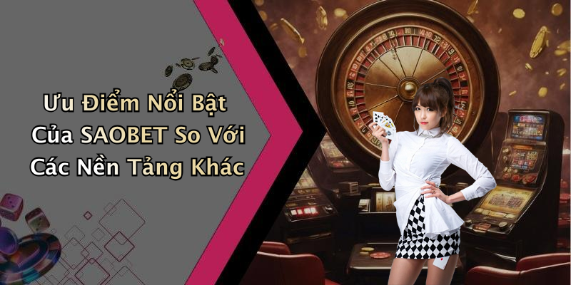 Ưu Điểm Nổi Bật Của SAOBET So Với Các Nền Tảng Khác