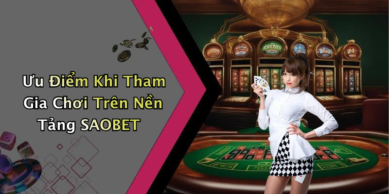 Ưu Điểm Khi Tham Gia Chơi Trên Nền Tảng SAOBET