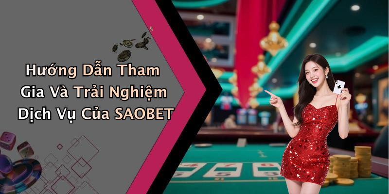 Hướng Dẫn Tham Gia Và Trải Nghiệm Dịch Vụ Của SAOBET