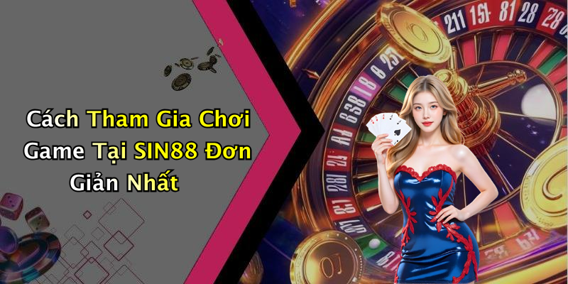 Cách Tham Gia Chơi Game Tại SIN88 Đơn Giản Nhất