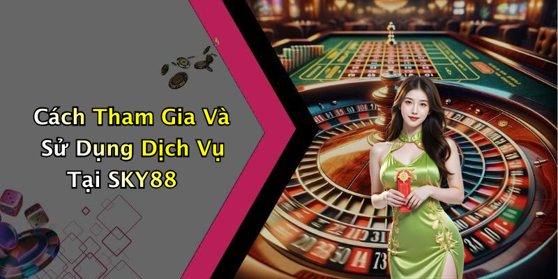 Cách Tham Gia Và Sử Dụng Dịch Vụ Tại SKY88