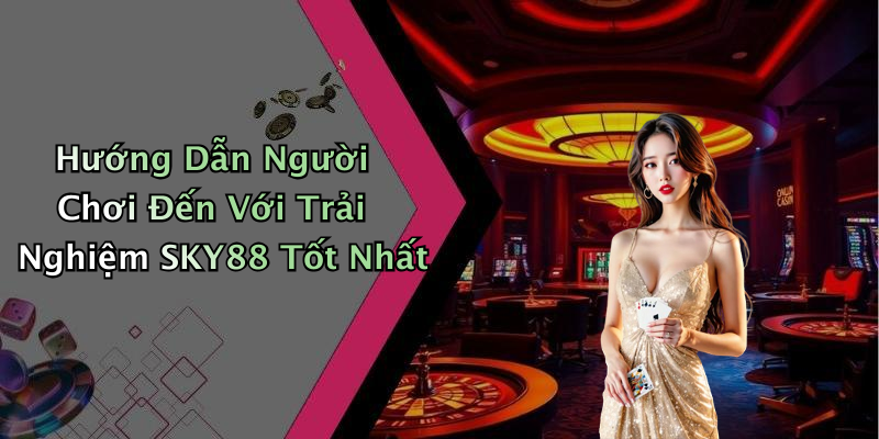 Hướng Dẫn Người Chơi Đến Với Trải Nghiệm SKY88 Tốt Nhất