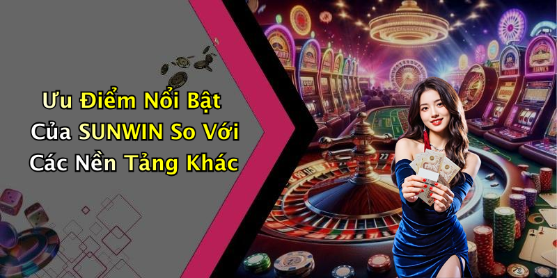 Ưu Điểm Nổi Bật Của SUNWIN So Với Các Nền Tảng Khác