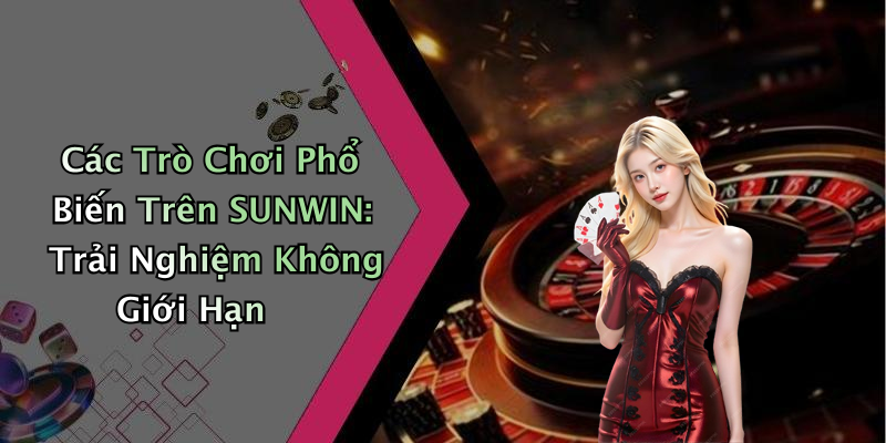 Các Trò Chơi Phổ Biến Trên SUNWIN: Trải Nghiệm Không Giới Hạn