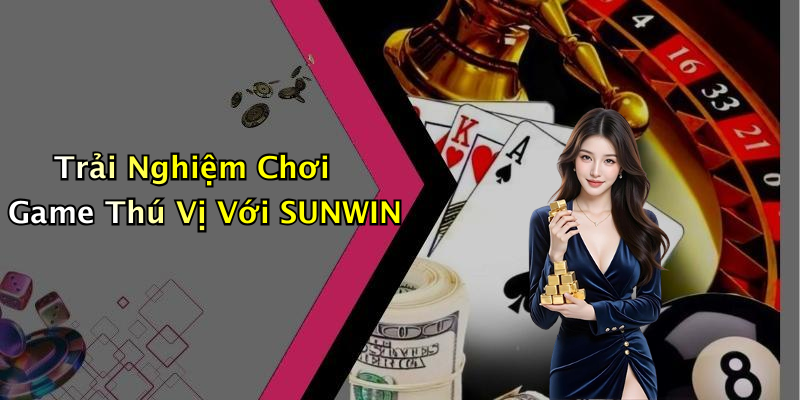 Trải Nghiệm Chơi Game Thú Vị Với SUNWIN