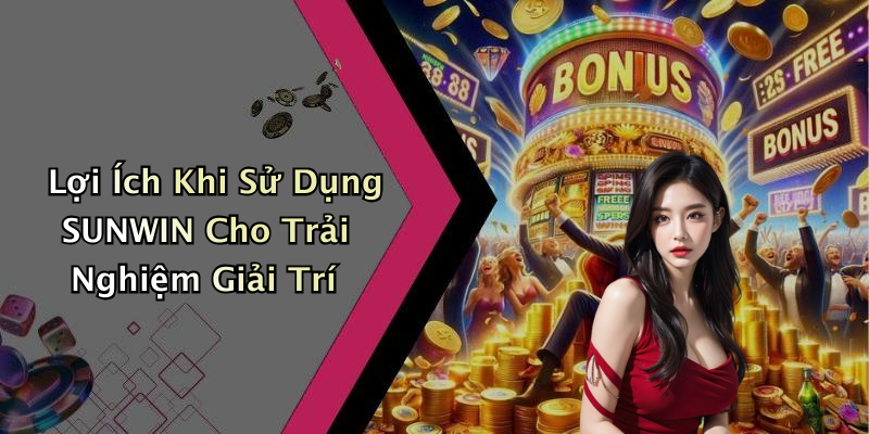 Lợi Ích Khi Sử Dụng SUNWIN Cho Trải Nghiệm Giải Trí