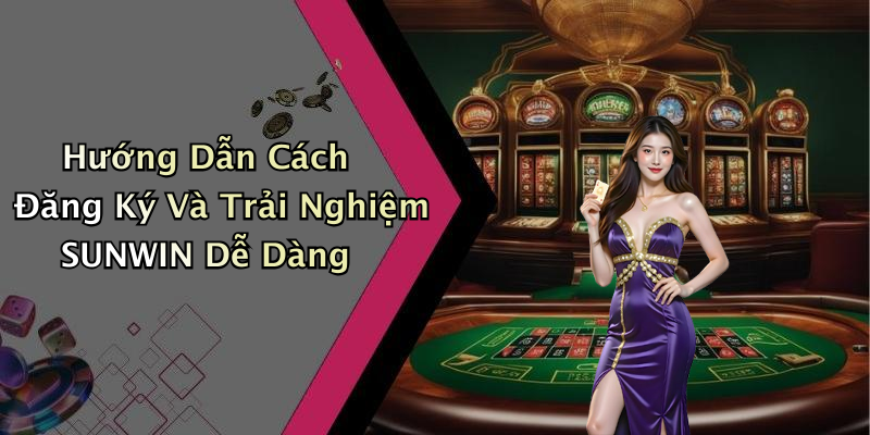 Hướng Dẫn Cách Đăng Ký Và Trải Nghiệm SUNWIN Dễ Dàng