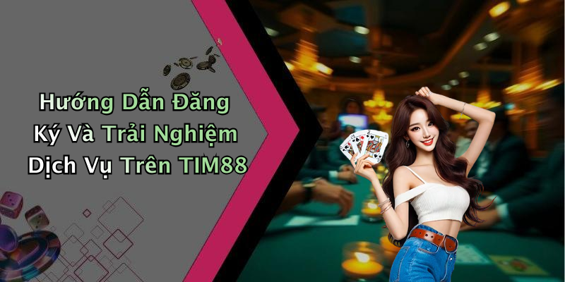 Hướng Dẫn Đăng Ký Và Trải Nghiệm Dịch Vụ Trên TIM88