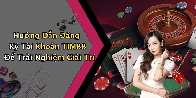 Hướng Dẫn Đăng Ký Tài Khoản TIM88 Để Trải Nghiệm Giải Trí