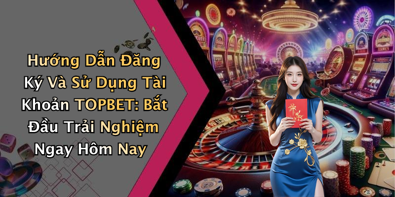 Hướng Dẫn Đăng Ký Và Sử Dụng Tài Khoản TOPBET: Bắt Đầu Trải Nghiệm Ngay Hôm Nay