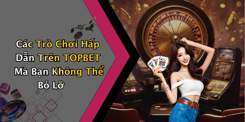 Các Trò Chơi Hấp Dẫn Trên TOPBET Mà Bạn Không Thể Bỏ Lỡ
