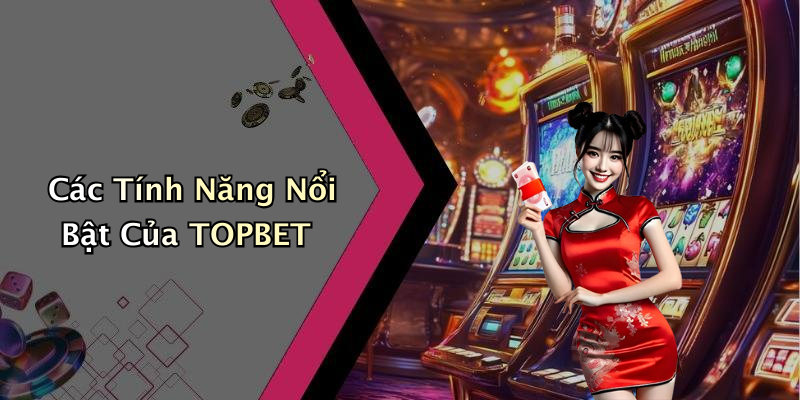 Các Tính Năng Nổi Bật Của TOPBET