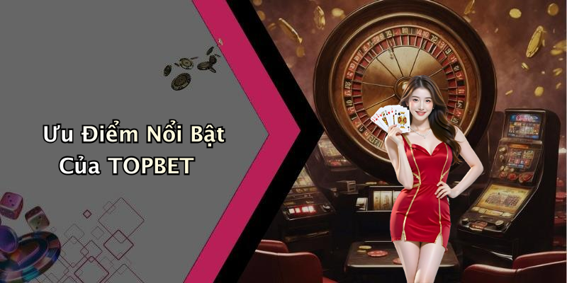 Ưu Điểm Nổi Bật Của TOPBET