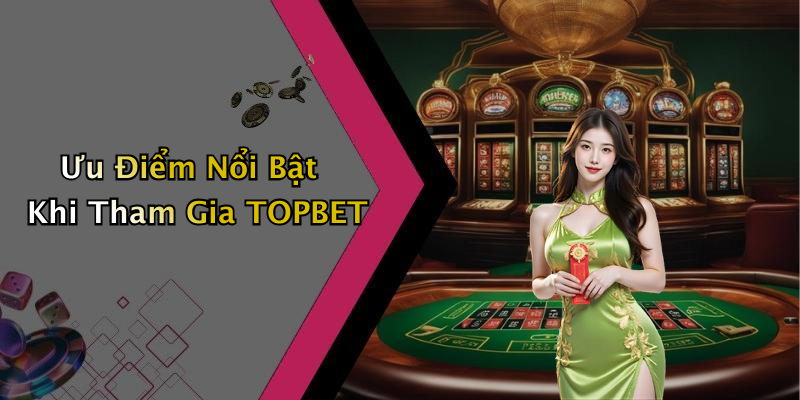 Ưu Điểm Nổi Bật Khi Tham Gia TOPBET