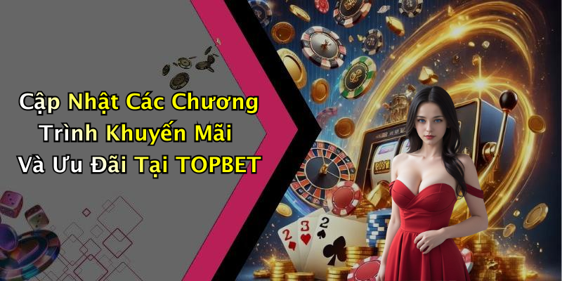 Cập Nhật Các Chương Trình Khuyến Mãi Và Ưu Đãi Tại TOPBET