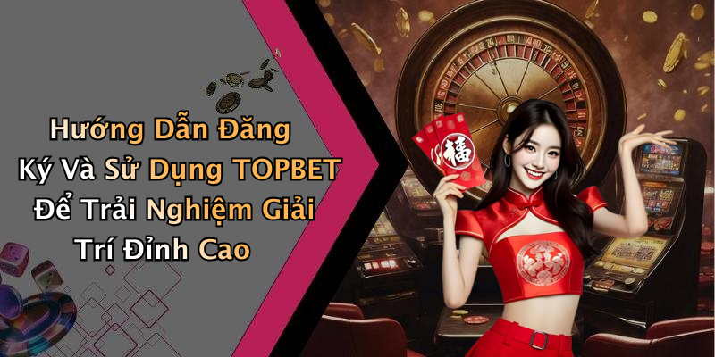 Hướng Dẫn Đăng Ký Và Sử Dụng TOPBET Để Trải Nghiệm Giải Trí Đỉnh Cao