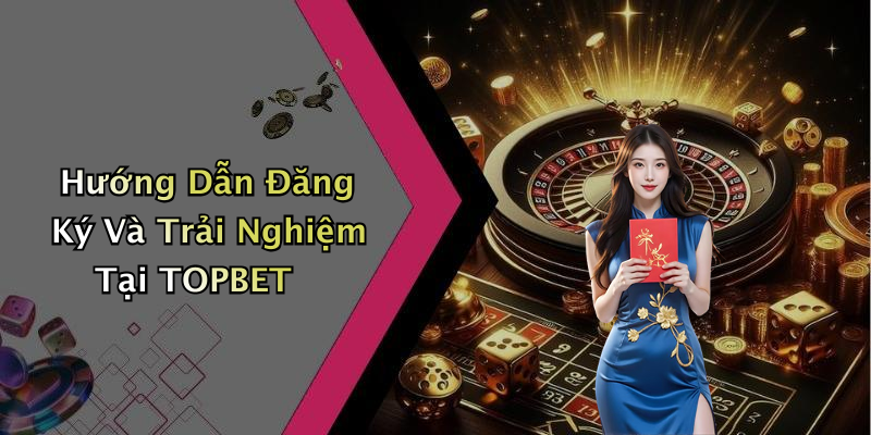 Hướng Dẫn Đăng Ký Và Trải Nghiệm Tại TOPBET