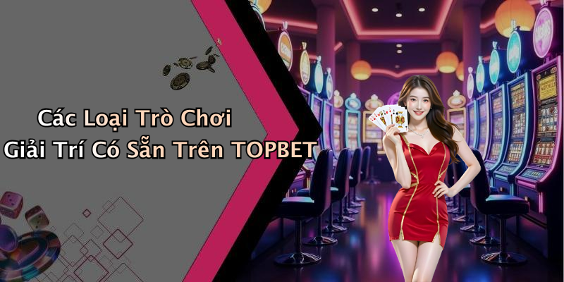 Các Loại Trò Chơi Giải Trí Có Sẵn Trên TOPBET