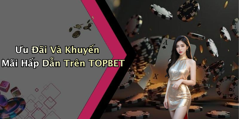 Ưu Đãi Và Khuyến Mãi Hấp Dẫn Trên TOPBET