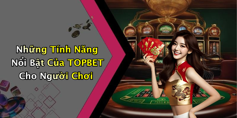 Những Tính Năng Nổi Bật Của TOPBET Cho Người Chơi