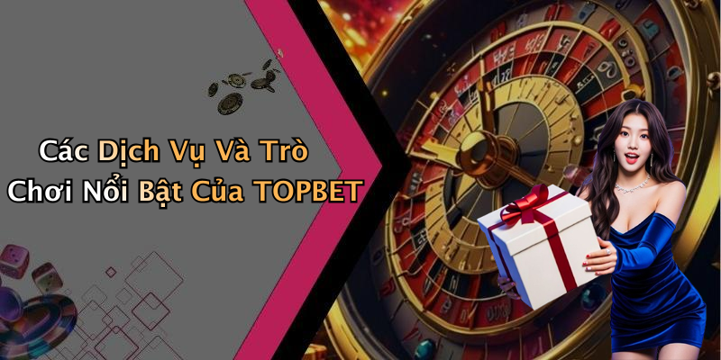 Các Dịch Vụ Và Trò Chơi Nổi Bật Của TOPBET