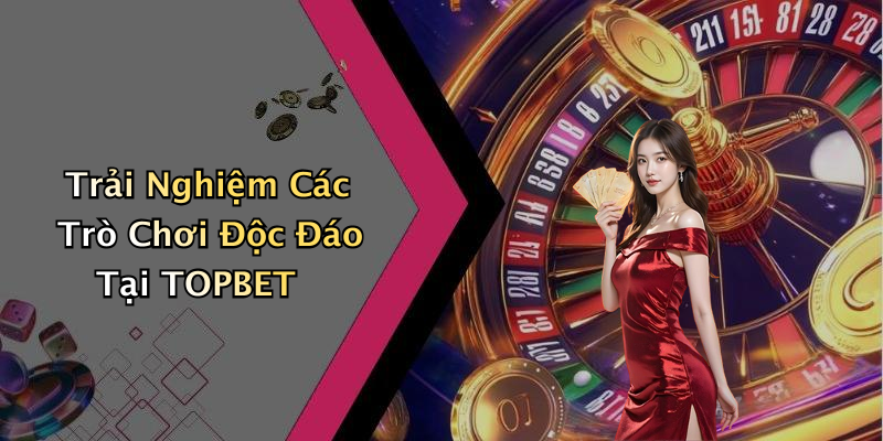 Trải Nghiệm Các Trò Chơi Độc Đáo Tại TOPBET