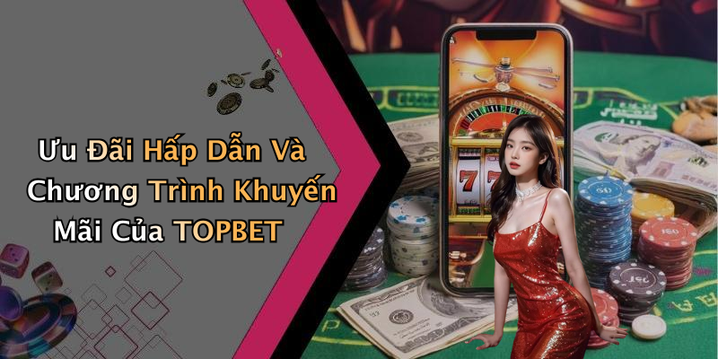 Ưu Đãi Hấp Dẫn Và Chương Trình Khuyến Mãi Của TOPBET