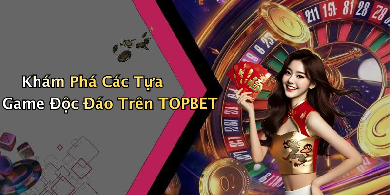 Khám Phá Các Tựa Game Độc Đáo Trên TOPBET