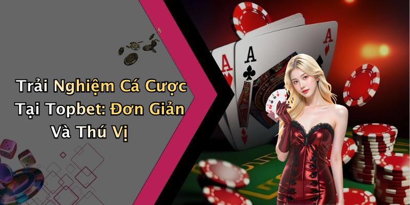 Trải Nghiệm Cá Cược Tại Topbet: Đơn Giản Và Thú Vị