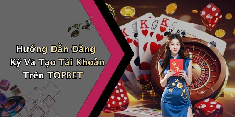 Hướng Dẫn Đăng Ký Và Tạo Tài Khoản Trên TOPBET