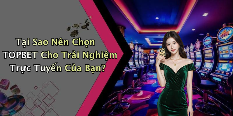 Tại Sao Nên Chọn TOPBET Cho Trải Nghiệm Trực Tuyến Của Bạn?