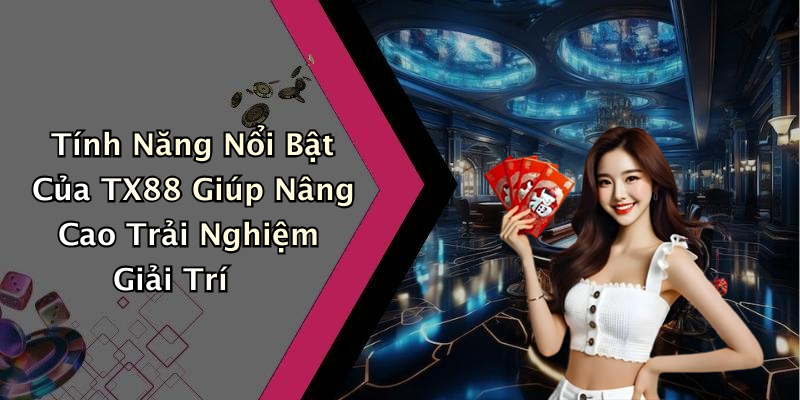 Tính Năng Nổi Bật Của TX88 Giúp Nâng Cao Trải Nghiệm Giải Trí