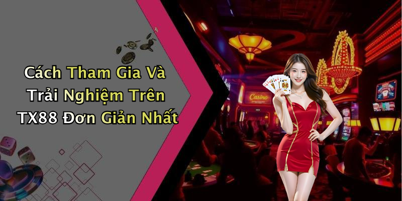 Cách Tham Gia Và Trải Nghiệm Trên TX88 Đơn Giản Nhất
