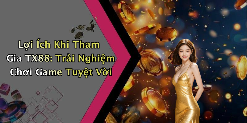 Lợi Ích Khi Tham Gia TX88: Trải Nghiệm Chơi Game Tuyệt Vời