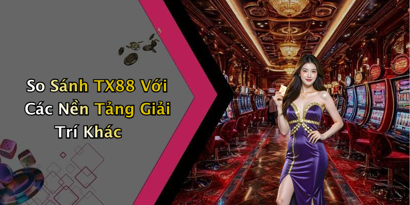 So Sánh TX88 Với Các Nền Tảng Giải Trí Khác
