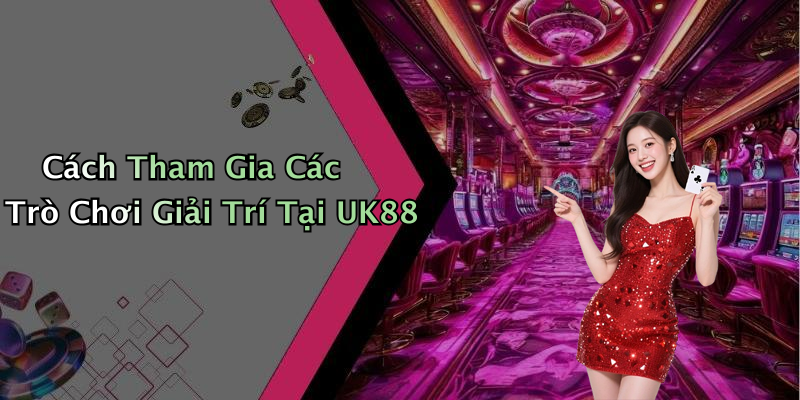 Cách Tham Gia Các Trò Chơi Giải Trí Tại UK88