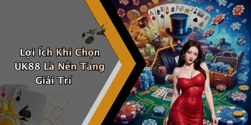 Lợi Ích Khi Chọn UK88 Là Nền Tảng Giải Trí