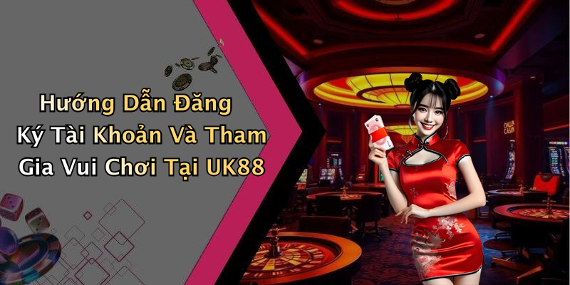 Hướng Dẫn Đăng Ký Tài Khoản Và Tham Gia Vui Chơi Tại UK88