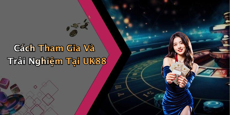 Cách Tham Gia Và Trải Nghiệm Tại UK88