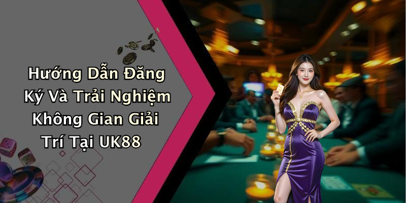 Hướng Dẫn Đăng Ký Và Trải Nghiệm Không Gian Giải Trí Tại UK88