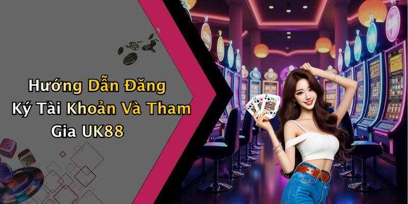 Hướng Dẫn Đăng Ký Tài Khoản Và Tham Gia UK88