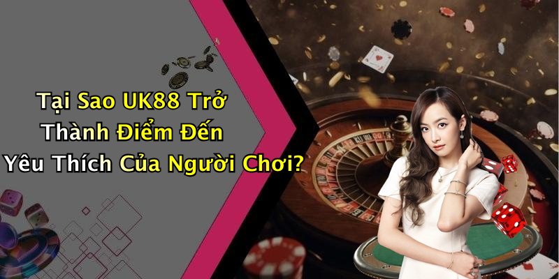 Tại Sao UK88 Trở Thành Điểm Đến Yêu Thích Của Người Chơi?