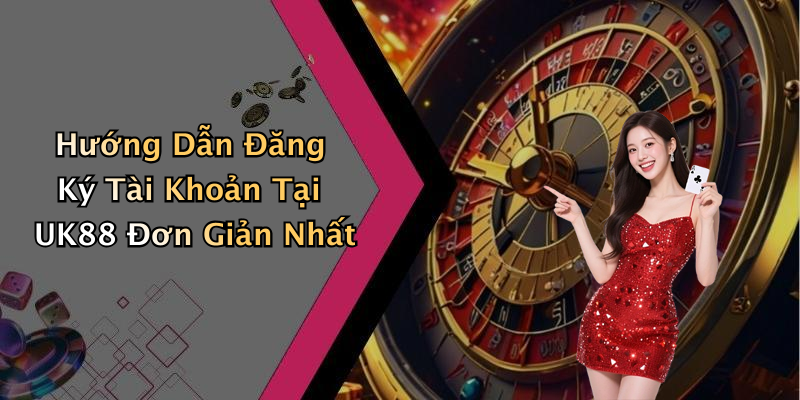 Hướng Dẫn Đăng Ký Tài Khoản Tại UK88 Đơn Giản Nhất